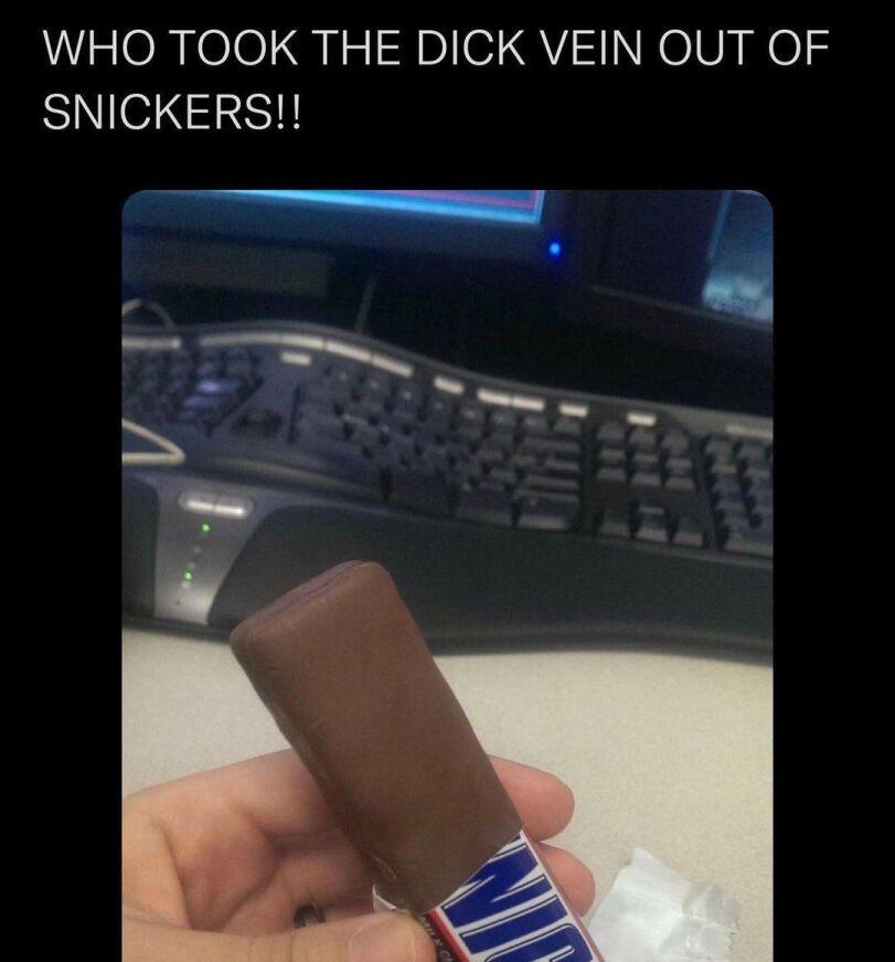 ﻿WHO TOOK THE DICK VEIN OUT OF SNICKERS!!