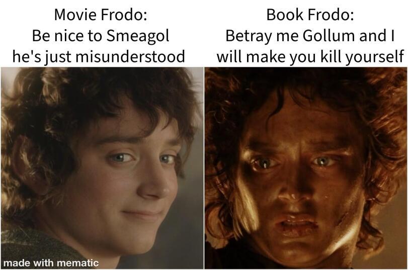 ﻿Movie Frodo: Be nice to Smeagol he's just misunderstood Book Frodo: Betray me Gollum and I will make you kill yourself,Арда,Arda,фэндомы,без перевода,Голлум,Смеагол,Хоббиты,Атани,Фродо Бэггинс,Lord Of The Rings (movie),Arda Warped,Arda,fandoms,Arda other,,Hobbits,Atani,,the lord of the