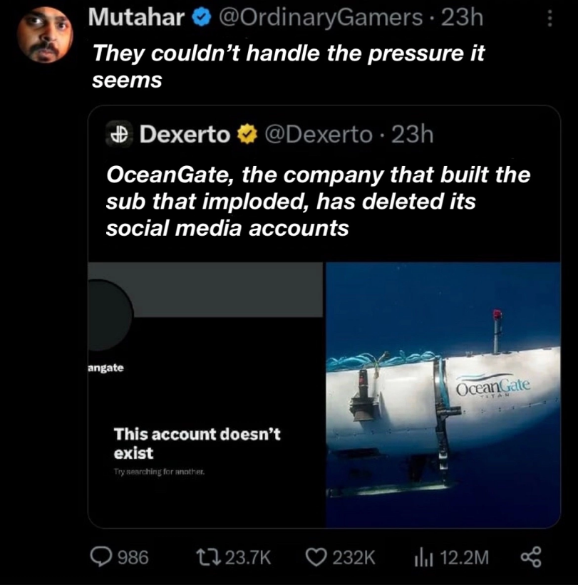 ﻿Mutahar O @OrdinaryGamers • 23h They couldn’t handle the pressure It seems $ Dexerto <9 @Dexerto • 23h OceanGate, the company that built the sub that imploded, has deleted its social media accounts angate This account doesn’t exist Try sesrrtiing for (mother. 0986 tT.23.7K 0232K il,|