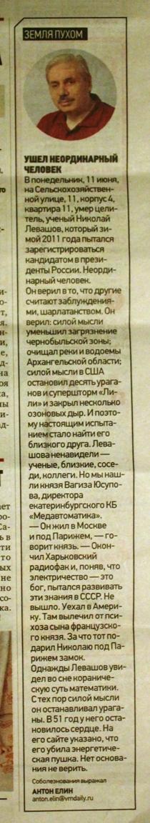 ﻿ет ю- :а- 1>И ти то их не ■о со- ЗЕМЛЯ ПУХОМ УШЛИП'ЯИИА'ИЫЙ ШЮ Впсшщяыии. 11 июня, на Сельскохозяйствен ной улиц». 11. корпус 6. квартира 11. умер цели тель. ученый Николай Левашов, который зимой 2011 года пытался зарегистрироваться кандидатом в президенты России. Неординарный