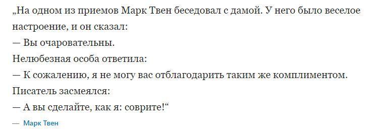 Марк Твен,цитата,столетний баян „На одном из приемов Марк Твен беседовал с дамой. У него было веселое настроение, и он сказал: — Вы очаровательны. Нелюбезная особа ответила: — К сожалению, я не могу вас отблагодарить таким же комплиментом. Писатель засмеялся: — А вы сделайте, как я: соврите!“ — Марк Твен,Марк