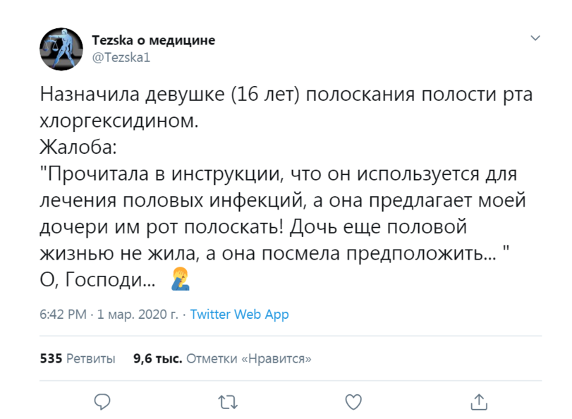 ﻿Tezska о медицине@TezskalНазначила девушке (16 лет) полоскания полости рта хлоргексидином.Жалоба:"Прочитала в инструкции, что он используется для лечения половых инфекций, а она предлагает моей дочери им рот полоскать! Дочь еще половой жизнью не жила, а она посмела предположить..."О,
