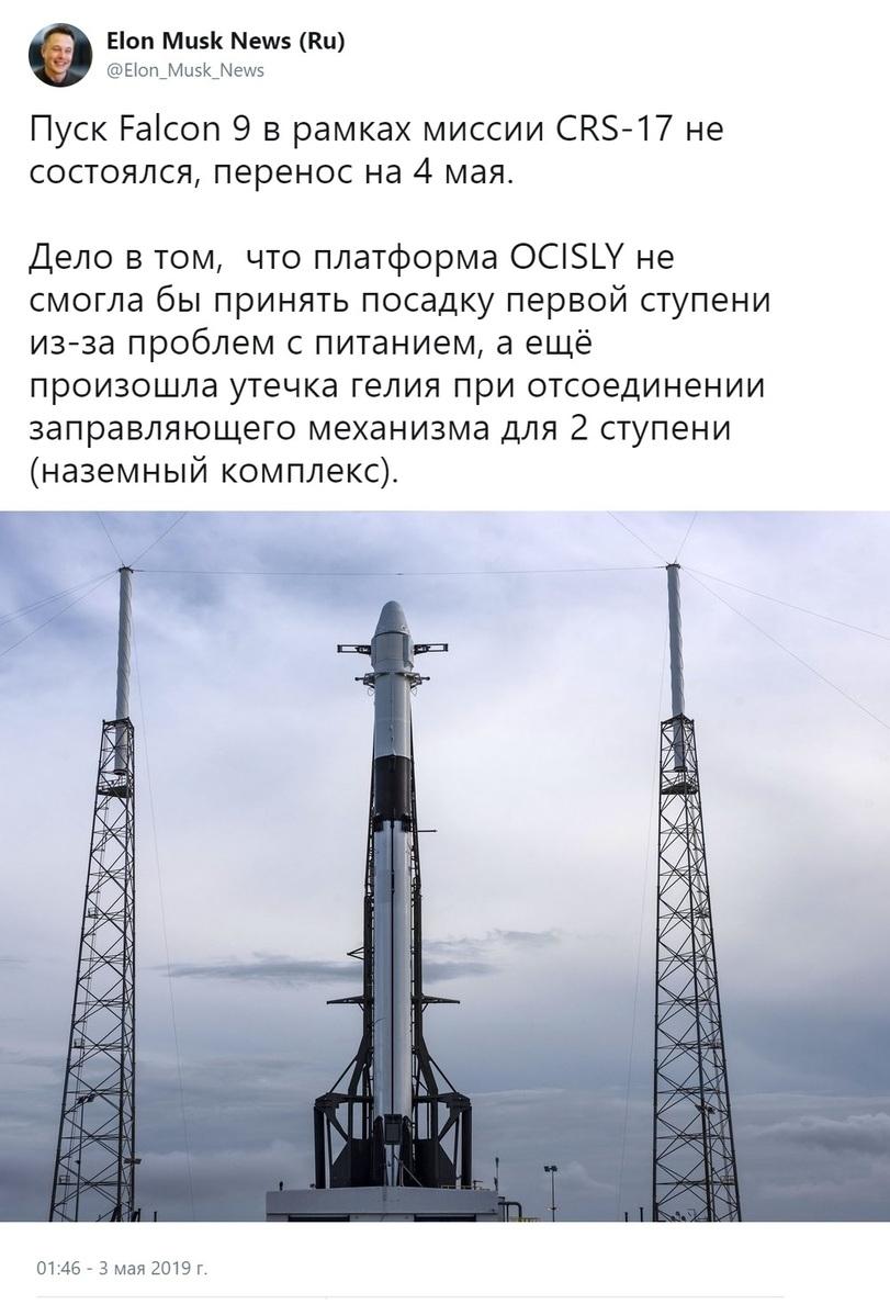 ﻿Elon Musk News (Ru)@Elon_Musk_NewsПуск Falcon 9 в рамках миссии CRS-17 не состоялся, перенос на 4 мая.Дело в том, что платформа OCISLY не смогла бы принять посадку первой ступени из-за проблем с питанием, а ещё произошла утечка гелия при отсоединении заправляющего механизма для 2 ступени
