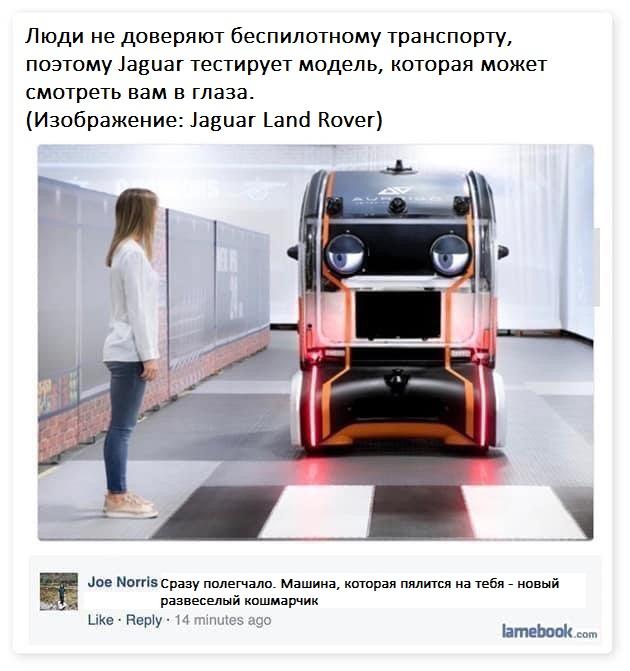 ﻿Люди не доверяют беспилотному транспорту, поэтому Jaguar тестирует модель, которая может смотреть вам в глаза.(Изображение: Jaguar Land Rover)Joe Norris Сразу полегчало. Машина, которая пялится на тебя - новый развеселый кошмарчикLike • Reply • 14 minutes agolamebook
