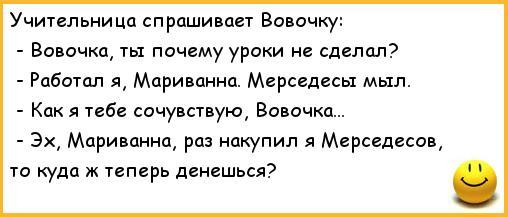 ﻿Учительница спрашивает Вовочку: - Вовочка, ты почему уроки не сделал? - Работал я, Мариванна. Мерседесы мыл. - Как я тебе сочувствую, Вовочка... - Эх, Мариванна, раз накупил я Мерседесов, то куда ж теперь денешься?,анекдоты,анекдоты про вовочку