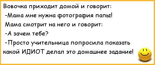 ﻿Вовочка приходит домой и говорит: -Мама мне нужна фотография папы! Мама смотрит на него и говорит: -А зачем тебе? -Просто учительница попросила показать какой ИДИОТ делал это домашнее задание! ,4,анекдоты,анекдоты про вовочку