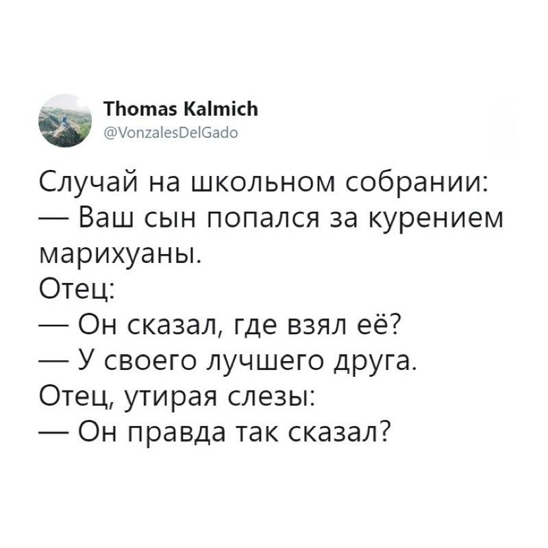 ﻿ТИотаБ Ка1ткЬ@VonzalesDelGadoСлучай на школьном собрании:—	Ваш сын попался за курением марихуаны.Отец:—	Он сказал, где взял её?—	У своего лучшего друга.Отец, утирая слезы:—	Он правда так сказал?,батя,лучший друг,марихуана,твиттер,интернет