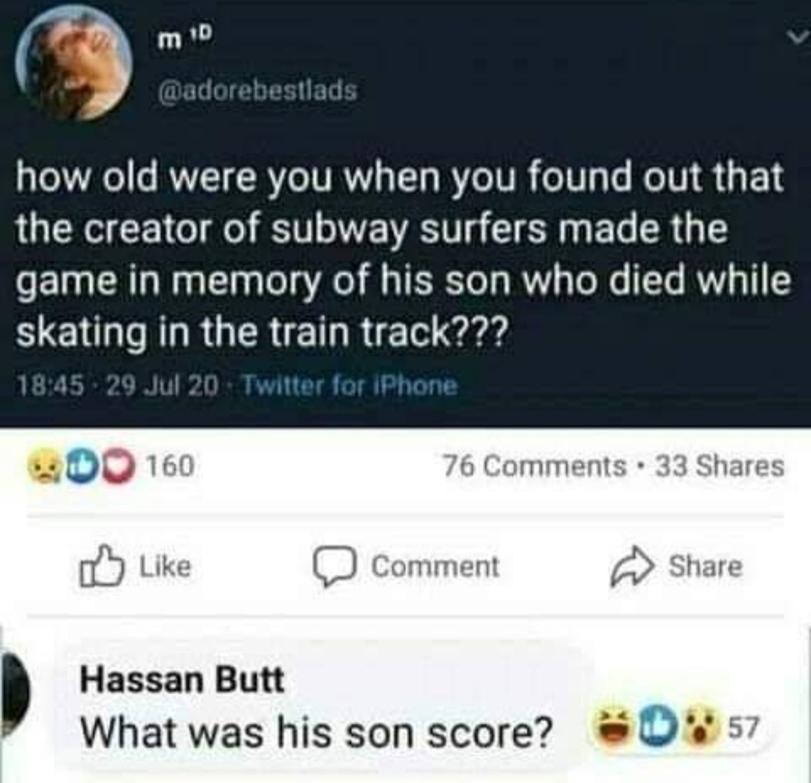 ﻿ giadorebesllads how old were you when you found out that the creator of subway surfers made the game in memory of his son who died while skating in the train track??? 18:45 29 Jul 20 Twitter for iPhone 76 Comments • 33 Shares r/b Like Comment Share Hassan Butt * What was his son score? üOv