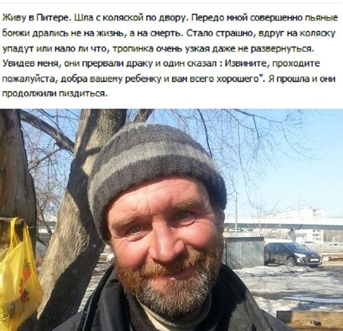 ﻿Живу в Питере. Шла с коляской по двору. Передо мной совершенно пьяные бомжи дрались не на жизнь, а на смерть. Стало страшно, вдруг на коляску упадут или мало ли что, тропинка очень узкая даже не развернуться. Увидев меня, они прервали драку и один сказал : Извините, проходите пожалуйста, добра