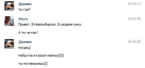 ﻿в к в Даниил ты где? Матэ Привет. В Новосибирске. В казарме сижу. А ты че как? Даниил пизлеи) пойду-ка я курсам напишу)))) ты мотивируешь))) 18:22:13 18:25:49 18:26:05,приколы вконтакте,ВКонтакте, ВК,интернет,мотивация,курсач,армия,песочница