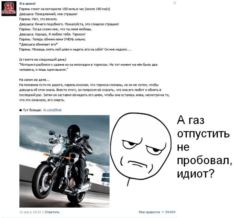 ﻿Я в шоке!Парень гонит на мотоцикле 100 миль в час (около 180 км/ч)Девушка: Помедленней, мне страшно!Парень: Нет, это весело.Девушка: Ничего подобного. Пожалуйста, это слишком страшно!Парень: Тогда скажи мне, что ты меня любишь.Девушка: Хорошо, Я люблю тебя. Тсриози!Парень: Теперь