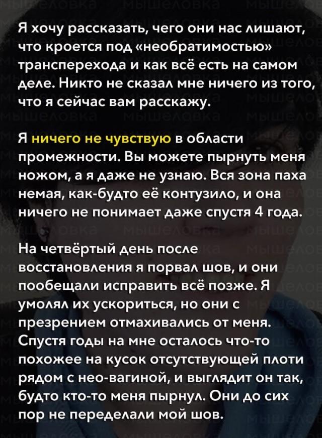 ﻿Я хочу рассказать, чего они нас лишают, что кроется под «необратимостью» трансперехода и как всё есть на самом деле. Никто не сказал мне ничего из того, что я сейчас вам расскажу. Я ничего не чувствую в области промежности. Вы можете пырнуть меня ножом, а я даже не узнаю. Вся зона паха немая,