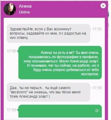 ﻿Алина О Online Здравствуйте, если у Вас возникнут вопросы, задавайте их мне. я с радостью на них отвечу. Апина ты есть в вк? Ты мне очень понравилась по фотографии в профиле, хсму познакомиться. Меня Александр зовут. Я понимаю, что ты сейчас на работе, но я буду очень упорно добиваться от тебя