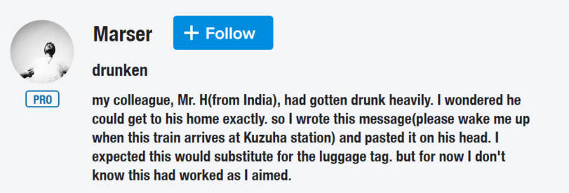 ﻿4rI PRO 1Marserdrunken+ Followmy colleague, Mr. H(from India), had gotten drunk heavily. I wondered he could get to his home exactly, so I wrote this message(please wake me up when this train arrives at Kuzuha station) and pasted it on his head. I expected this would substitute for the