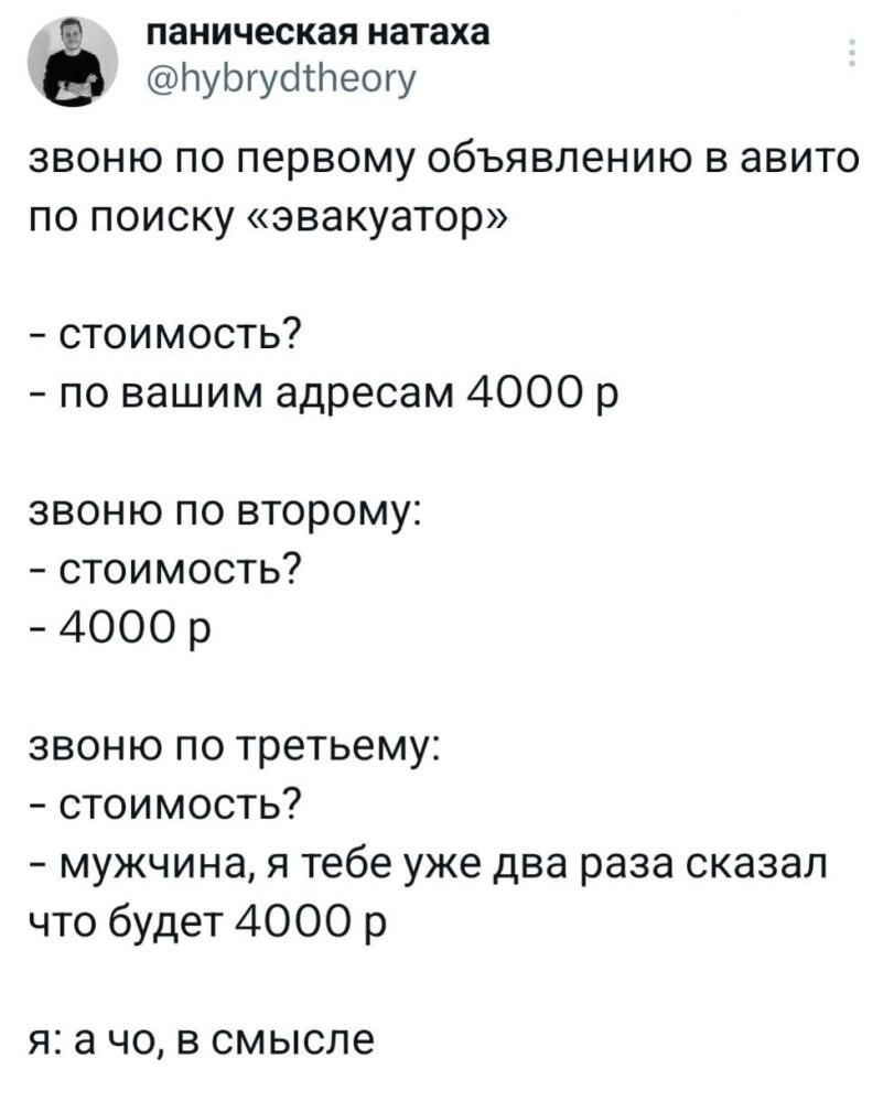 ﻿© паническая натаха0 @ИуЬгус11Иеогузвоню по первому объявлению в авито по поиску «эвакуатор»-	стоимость?-	по вашим адресам 4000 рзвоню по второму:-	стоимость?-	4000 рзвоню по третьему:-	стоимость?-	мужчина, я тебе уже два раза сказал что будет 4000 ря: а чо, в