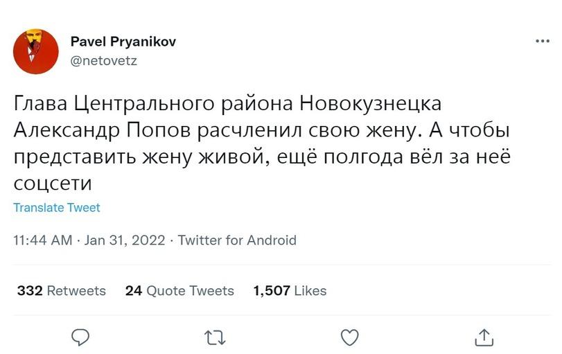 ﻿Pavel Pryanikov @netovetz Глава Центрального района Новокузнецка Александр Попов расчленил свою жену. А чтобы представить жену живой, ещё полгода вёл за неё соцсети Translate Tweet 11:44 AM • Jan 31, 2022 • Twitter for Android 332 Retweets 24 Quote Tweets 1,507 Likes T4 i_l_) О