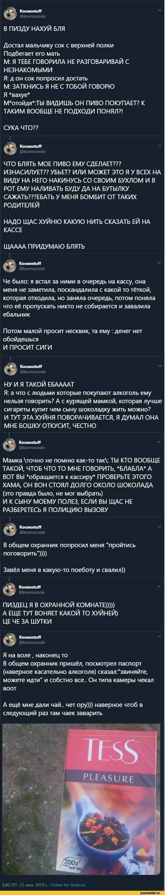 ﻿KoCMOStuff @kosmocooki В ПИЗДУ НАХУЙ БДЯ Ч/- Достал мальчику сок с верхней полки Подбегает его мать М: Я ТЕБЕ ГОВОРИЛА НЕ РАЗГОВАРИВАЙ С НЕЗНАКОМЫМИ Я: д он сок попросил достать М: ЗАТКНИСЬ ЯНЕС ТОБОЙ ГОВОРЮ Я *вахуе* М*отойдя*:ТЫ ВИДИШЬ ОН ПИВО ПОКУПАЕТ? К ТАКИМ ВООБЩЕ НЕ ПОДХОДИ