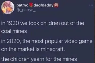 ﻿patryc dad/daddy (5>_patryc_ in 1920 we took children out of the coal mines in 2020, the most popular video game on the market is minecraft. the children yearn for the mines,юмор для даунов,Minecraft,Игры