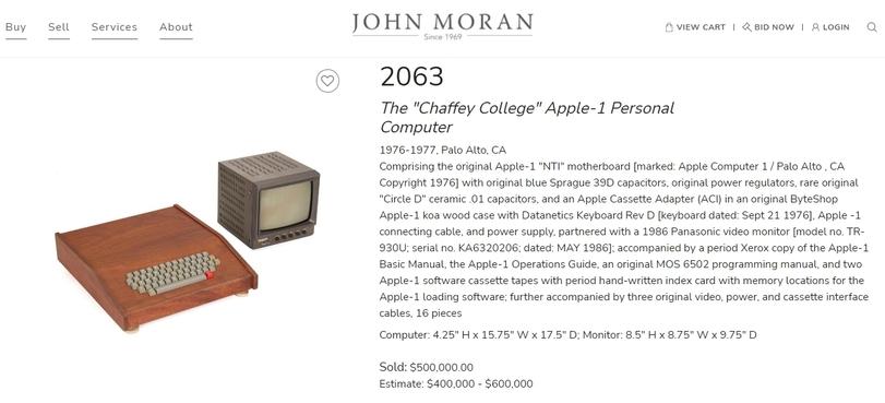 ﻿Buy Sell Services About ft VIEW CART | ^ BID NOW I A LOGIN Q JOHN MORAN ------ Since 1969 - 2063 The "Chaffey College" Apple-1 Personal Computer 1976-1977. Palo Alto. CA Comprising the original Apple-1 "NTI" motherboard [marked: Apple Computer 1 / Palo Alto , CA Copyright 1976] with