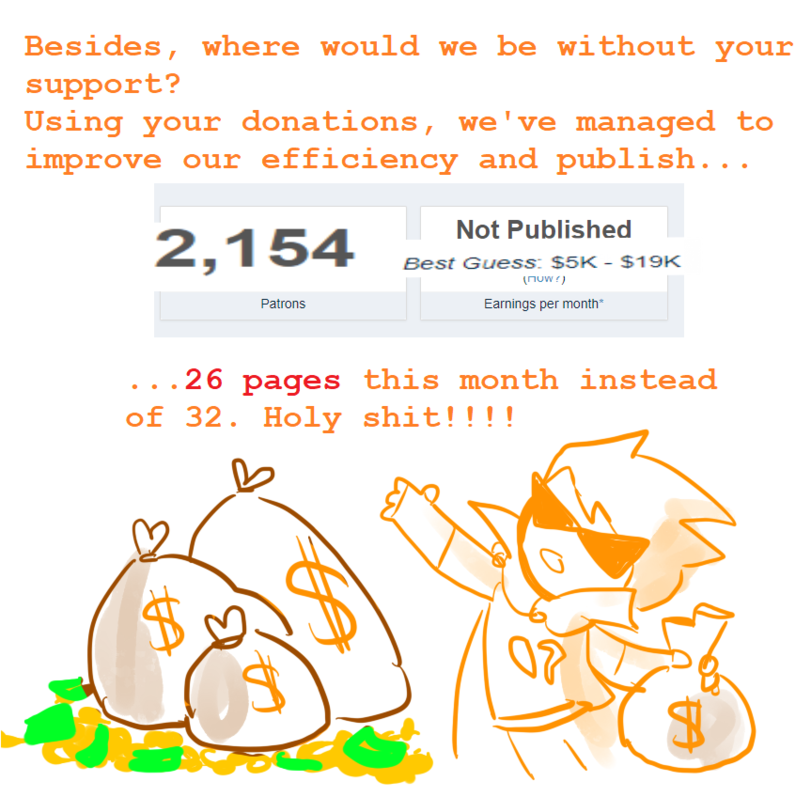 ﻿Besides, where would we be without your support?Using your donations, we've managed to improve our efficiency and publish...2,154PatronsNot PublishedBest Guess: S5K - $19KEarnings per month*26 pages this month instead,Homestuck 2,Homestuck,MS Paint Adventures,фэндомы,MSPA