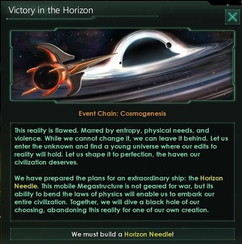 ﻿Victory in the HorizonXEvent Chain: CosmogenesisThis reality is flawed. Maned by entropy, physical needs, and violence. While we cannot change it, we can leave it behind. Let us enter the unknown and find a young universe where our edits to reality will hold. Let us shape it to perfection,