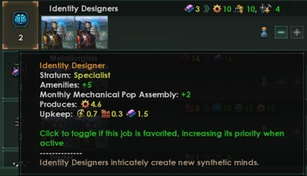 ﻿Identity Designers	■if-3 » <H0 10, *£ 4J i‘ Sit’ ns	J - +Identity Designer Stratum: Specialist Amenities: +5Monthly Mechanical Pop Assembly: +2 Produces:Upkeep: @0.7 SiO.3Click to toggle if this job is favorited, increasing Its priority when activeIdentity Designers intricately create