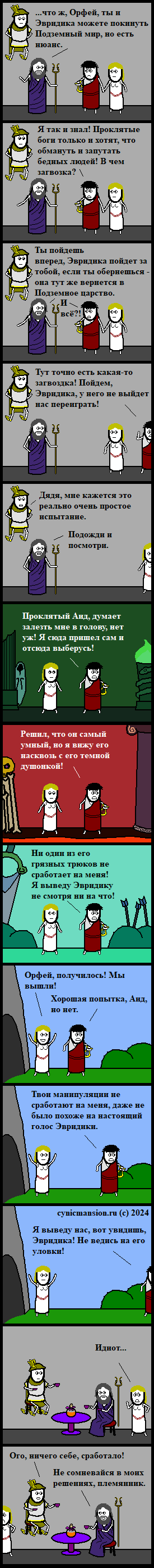 ﻿...что ж. Орфей, ты и Эвридика можете покинуть Подземный мир, но есть нюанс. Я так и знал! Проклятые боги только и хотят, что обмануть и запутать бедных людей! В чем загвозка? \ Ты пойдешь вперед, Эвридика пойдет за тобой, если ты обернешься -она тут же вернется в Подземное парство. Тут точно