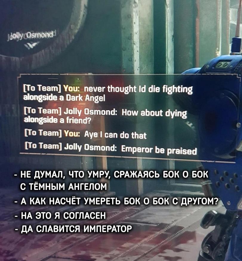 ﻿[To Team] You: never thought Id die fighting alongside a Dark Angel (To Team] Jolly Osmond: How about dying alongside a friend? [To Team] You: Aye I can do that [To Team] Jolly Osmond: Emperor be praised - НЕ ДУМАЛ, ЧТО УМРУ, СРАЖАЯСЬ БОК О БОК С ТЁМНЫМ АНГЕЛОМ - А КАК НАСЧЁТ УМЕРЕТЬ БОК О