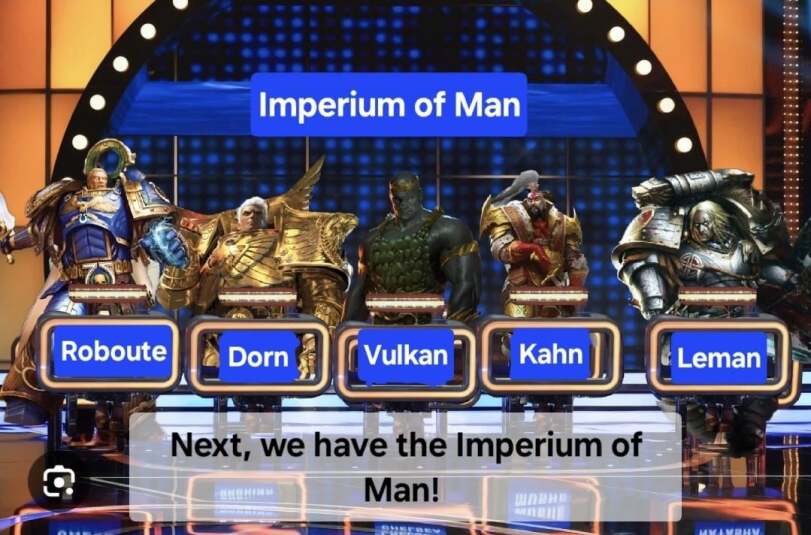 ﻿Next, we have the Imperium of,wh humor,Wh Other,Warhammer 40000,wh40k, warhammer 40k, ваха, сорокотысячник,фэндомы,Family Feud,crossover,Chaos (Wh 40000),Imperium,Империум,Primarchs,длиннопост,Rogal Dorn,Leman Russ,Roboute Guilliman,Jaghatai Khan,Vulkan,Perturabo,Lorgar,Angron,Erebus,Abaddon the