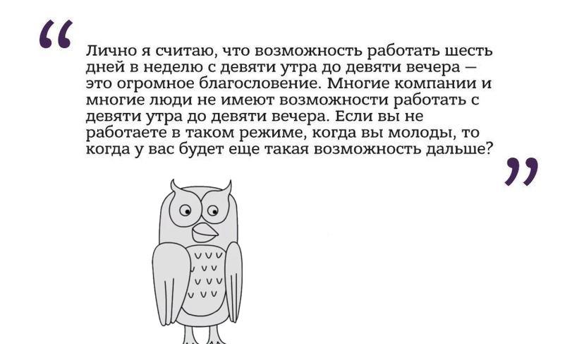 ﻿и Лично я считаю, что возможность работать шесть дней в неделю с девяти утра до девяти вечера — это огромное благословение. Многие компании и многие люди не имеют возможности работать с девяти утра до девяти вечера. Если вы не работаете в таком режиме, когда вы молоды, то когда у вас будет еще