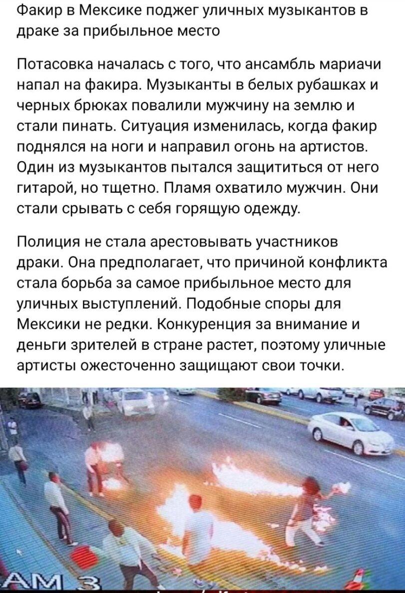 ﻿Факир в Мексике поджег уличных музыкантов в драке за прибыльное место Потасовка началась с того, что ансамбль мариачи напал на факира. Музыканты в белых рубашках и черных брюках повалили мужчину на землю и стали пинать. Ситуация изменилась, когда факир поднялся на ноги и направил огонь на