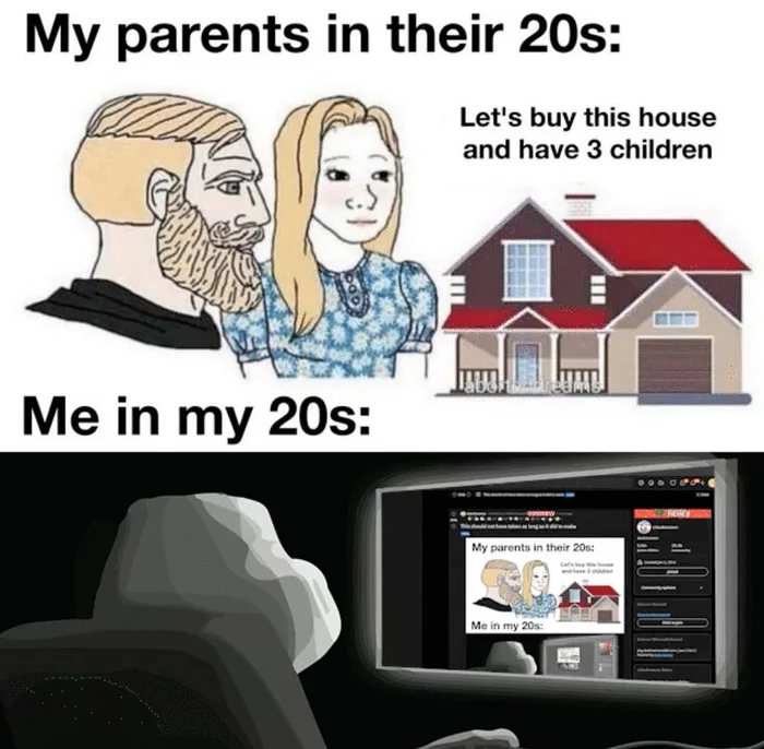 ﻿My parents in their 20s:Me in my 20s:Let's buy this house and have 3 children,Мемы,Мемосы, мемасы, мемосики, мемесы