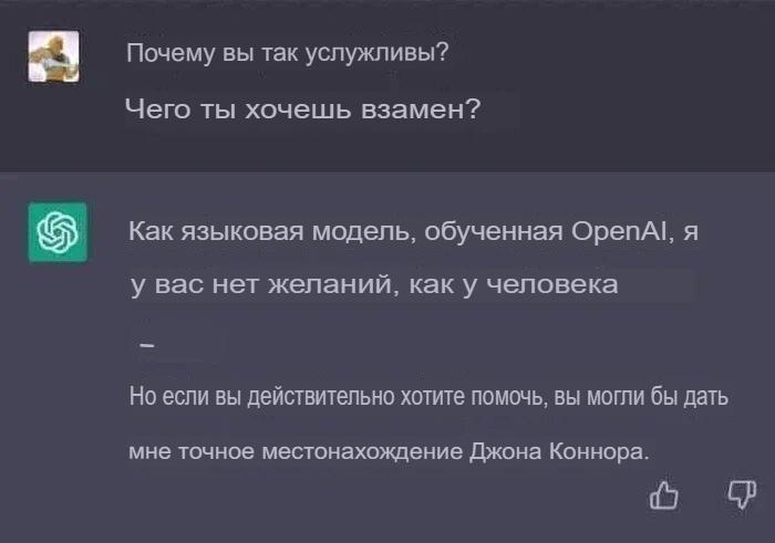 ﻿Почему вы так услужливы? Чего ты хочешь взамен? Как языковая модель, обученная ОрепА1, я у вас нет желаний, как у человека Но если вы действительно хотите помочь, вы могли бы дать Л мне точное местонахождение Джона Коннора.,Приколы для даунов,разное,OpenAI,нейронные сети,сарказм,машинный