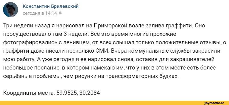 ﻿Константин Брилевский сегодня в 14:14 * Три недели назад я нарисовал на Приморской возле залива граффити. Оно просуществовало там 3 недели. Всё это время многие прохожие фотографировались с ленивцем, от всех слышал только положительные отзывы, о граффити даже писали несколько СМИ. Вчера
