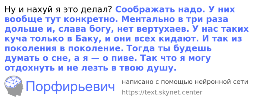 ﻿Ну и нахуй я это делал? Соображать надо. У них вообще тут конкретно. Ментально в три раза дольше и, слава богу, нет вертухаев. У нас таких куча только в Баку, и они всех кидают. И так из поколения в поколение. Тогда ты будешь думать о сне, а я — о пиве. Так что я могу отдохнуть и не лезть в твою