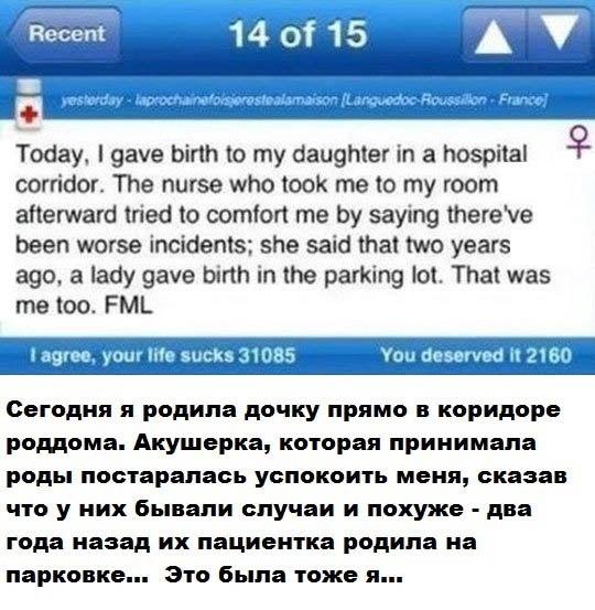 ﻿Today, I gave birth to my daughter in a hospital corridor. The nurse who took me to my room afterward tried to comfort me by saying thereVe been worse incidents; she said that two years ago, a lady gave birth in the parking lot. That was me too. FMLt agree, your life sucks 31085	You	deserved	It