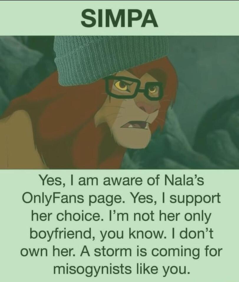 ﻿SIMPA Yes, I am aware of Nala’s OnlyFans page. Yes, I support her choice. I’m not her only boyfriend, you know. I don’t own her. A storm is coming for misogynists like you.,симп,simba,Король Лев,The Lion King,Дисней,Disney,Мультфильмы,Мультсериалы, Cartoons,Приколы для даунов,разное,баянище