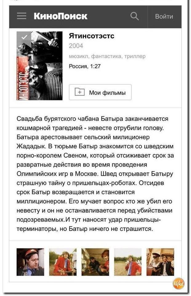 ﻿КиноПоиск Войти Ятинсотэстс 2004 мюзикл, фантастика, триллер Россия. 1:27 Мои фильмы Свадьба бурятского чабана Батыра заканчивается кошмарной трагедией - невесте отрубили голову. Батыра арестовывает сельский милиционер Жададык. В тюрьме Батыр знакомится со шведским порно-королем Свеном,