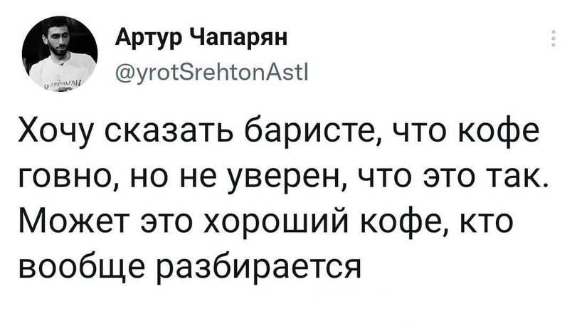 ﻿Артур Чапарян@уго18геЫ:опА51:1Хочу сказать баристе, что кофе говно, но не уверен, что это так. Может это хороший кофе, кто вообще разбирается,скриншот,twitter,интернет,бариста,кофе,качество