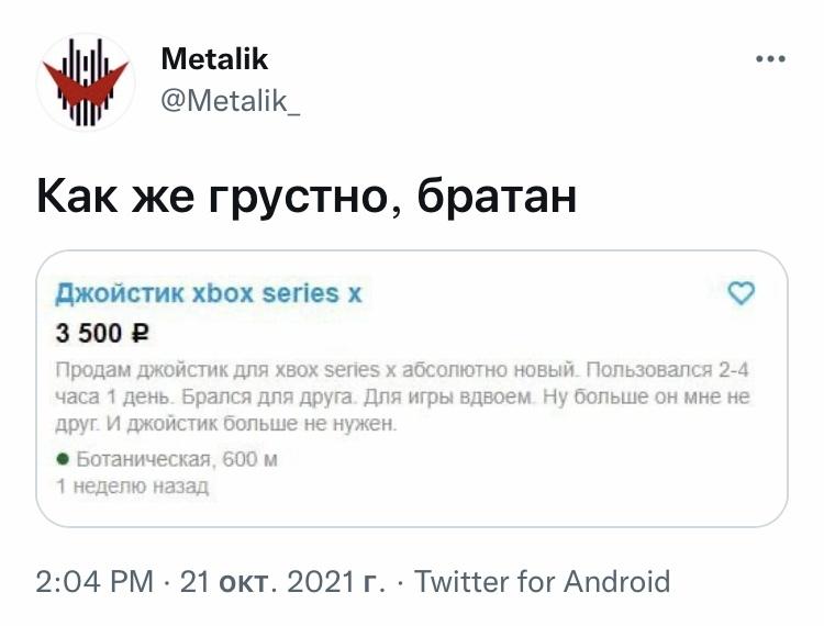 ﻿Metalik @Metalik Как же грустно, братан Джойстик xbox series х 3 500 е Продам джойстик для хвох series х абсолютно новый Пользовался 2-4 часа 1 день Брался для друга Для игры вдвоем Ну больше он мне не друг И джойстик больше не нужен. • Ботаническая, 600 м 1 неделю назад 2:04 РМ • 21 окт.