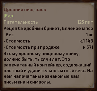 ﻿Древний пищ-паёк РецепСъедобный брикет, Вяленое мясо Этому древнему пишевому пайку, должно быть, тысячи лет. Это запечатанный контейнер, содержащий плотный и удивительно сытный кекс. На нём напечатаны незнакомые вам письмена и символы. -Вес -Стоимость -Стоимость при продаже 1кг к.1143