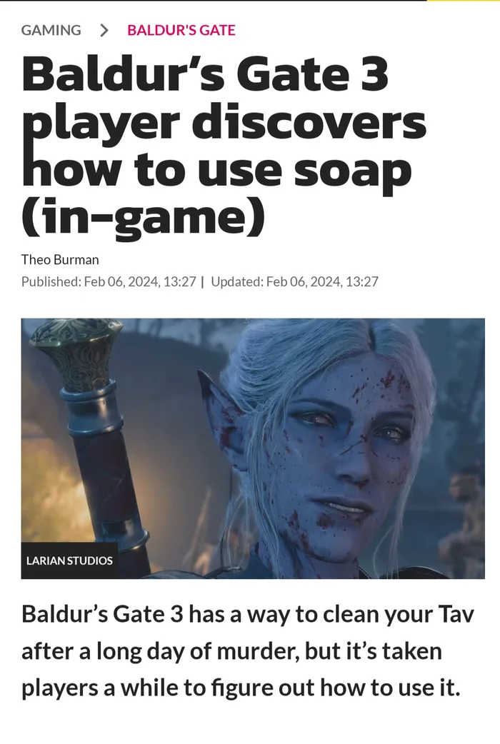 ﻿GAMING > BALDUR'S GATE Baldur's Gate 3 player discovers how to use soap (in-game) Theo Burman Published: Feb 06,2024,13:27 | Updated: Feb 06,2024,13:27 Baldur’s Gate 3 has a way to clean your Tav after a long day of murder, but it’s taken players a while to figure out how to use it.,текст на