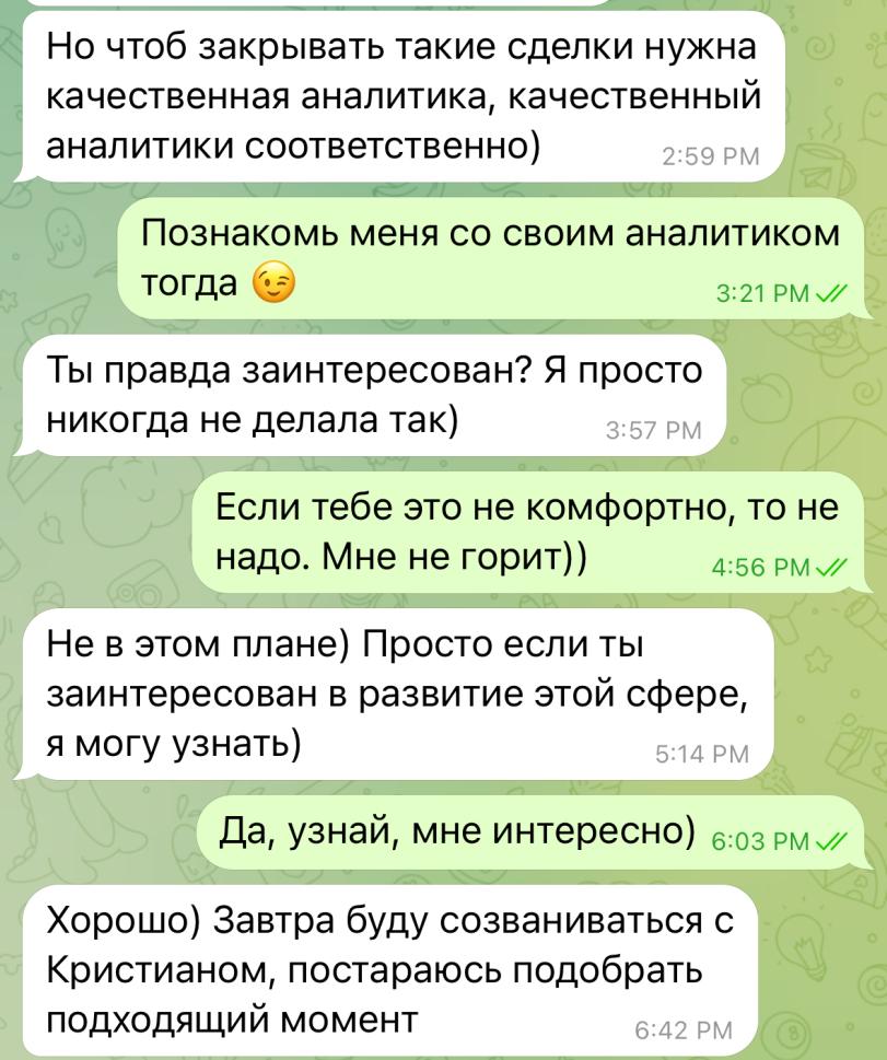 ﻿Но чтоб закрывать такие сделки нужна качественная аналитика, качественный аналитики соответственно) 2:бэ рм Познакомь меня со своим аналитиком тогда 3:21 РМ Ты правда заинтересован? Я просто никогда не делала так) 3:57 РМ Если тебе это не комфортно, то не надо. Мне не горит)) 4:56 РМ^ Не в