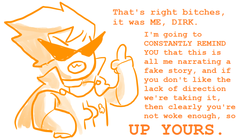 ﻿That's right bitches, it was ME, DIRK.I’m going to CONSTANTLY REMIND YOU that this is all me narrating a fake story, and if you don11 like the lack of direction we’re taking it, then clearly you’re not woke enough, soUP YOURS.,Homestuck 2,Homestuck,MS Paint Adventures,фэндомы,MSPA