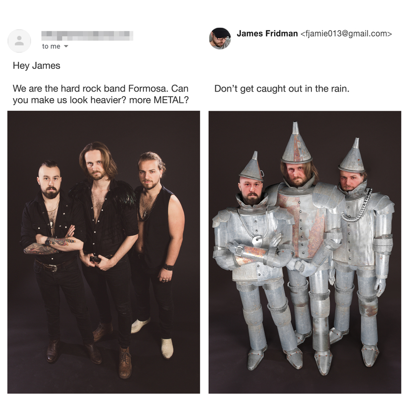 ﻿to me » Hey James We are the hard rock band Formosa. Can you make us look heavier? more METAL? James Fridman <fjamie013@gmail.com> Don’t get caught out in the rain. ini иУ,James Fridman,Photoshop,metal,hard rock band,more METAL,железный дровосек,без перевода,James