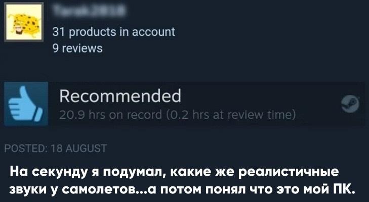 ﻿31 products in account 9 reviewsRecommended20.9 hrs on record (0.2 hrs at review time)©POSTED: 18 AUGUSTНа секунду я подумал, какие же реалистичные звуки у самолетов...а потом понял что это мой ПК.,Microsoft Flight Simulator,Игры,Steam,Стим,отзыв