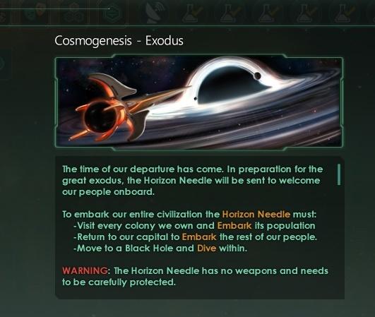 ﻿Cosmogenesis - ExodusThe time of our departure has come. In preparation for the great exodus, the Horizon Needle will be sent to welcome our people onboard.To embark our entire civilization the Horizon Needle must: -Visit every colony we own and Embark its population -Return to our capital to