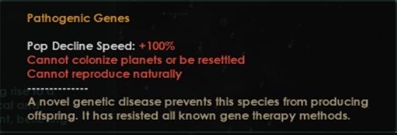 ﻿Pathogenic GenesPop Decline Speed: +100%Cannot colonize planets or be resettled Cannot reproduce naturallyA novel genetic disease prevents this species from producing offspring. It has resisted all known gene therapy methods.,Stellaris Dev Diary,Stellaris,Игры