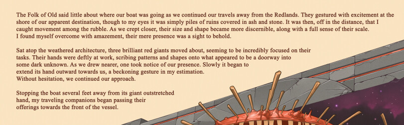 ﻿The Folk of Old said little about where our boat was going as we continued our travels away from the Redlands. They gestured with excitement at the shore of our apparent destination, though to my eyes it was simply piles of ruins covered in ash and stone. It was then, off in the distance, that I