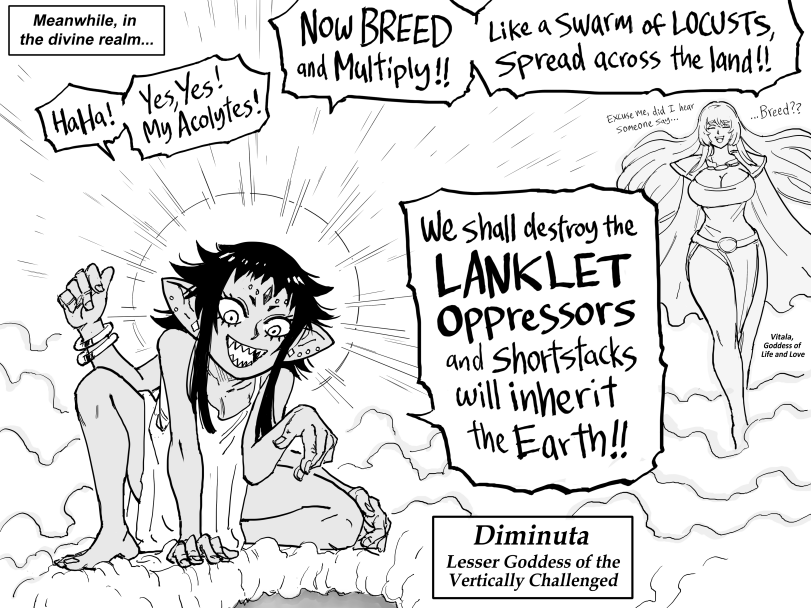 ﻿Meanwhile, in \ \ i the divine realm... \ N°W aSuWV of L0CÜ5TS, 4 Multiply Ü j\ 5f^d access IV land ll ^ / ».i-rUfar o. Ule shall farfroy tWe LANK let Oppressor <wd ShofteWkS will inViení ^fcavft// Diminuta Lesser Goddess of the Vertically Challenged,baalbuddy,artist,halfling,Fantasy